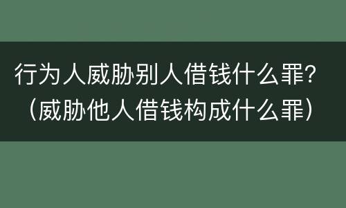 行为人威胁别人借钱什么罪？（威胁他人借钱构成什么罪）