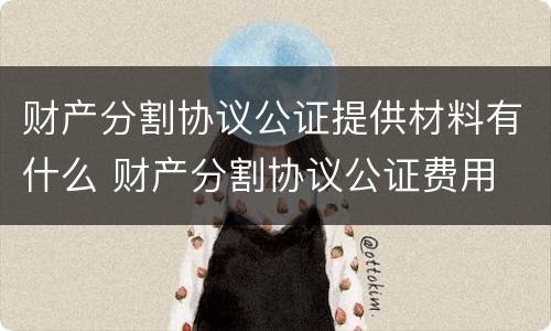财产分割协议公证提供材料有什么 财产分割协议公证费用