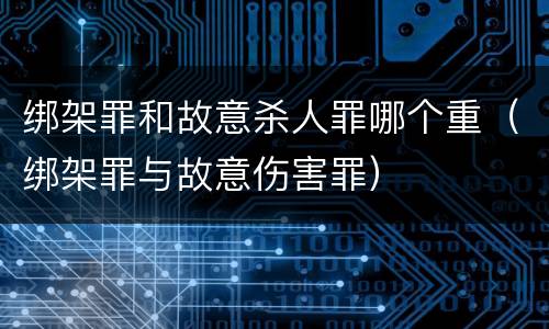 绑架罪和故意杀人罪哪个重（绑架罪与故意伤害罪）