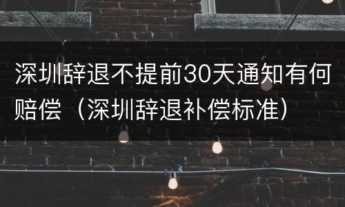 深圳辞退不提前30天通知有何赔偿（深圳辞退补偿标准）
