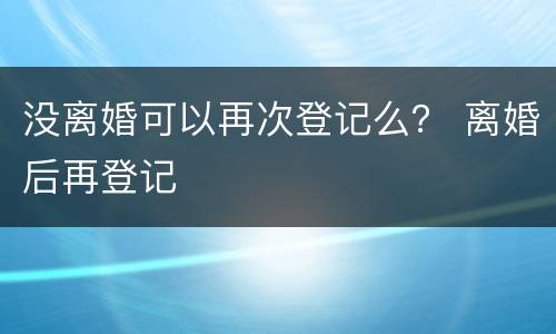 没离婚可以再次登记么？ 离婚后再登记
