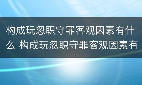 构成玩忽职守罪客观因素有什么 构成玩忽职守罪客观因素有什么