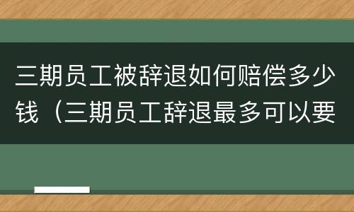 三期员工被辞退如何赔偿多少钱（三期员工辞退最多可以要到多少钱）