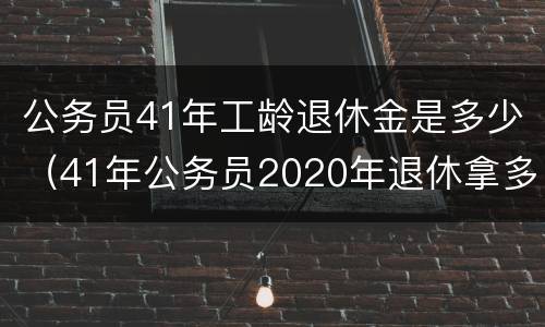公务员41年工龄退休金是多少（41年公务员2020年退休拿多少钱）