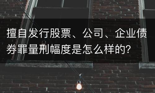 擅自发行股票、公司、企业债券罪量刑幅度是怎么样的？