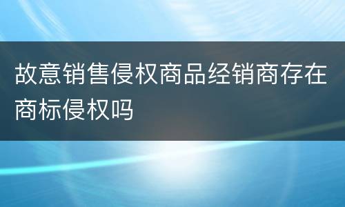 故意销售侵权商品经销商存在商标侵权吗