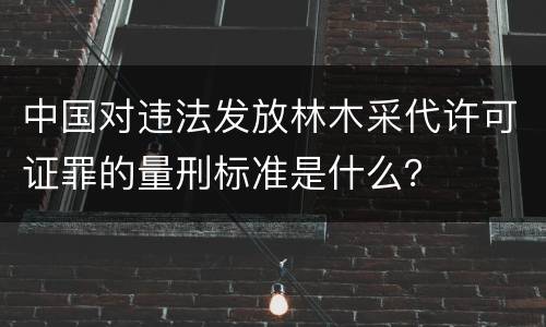 中国对违法发放林木采代许可证罪的量刑标准是什么？