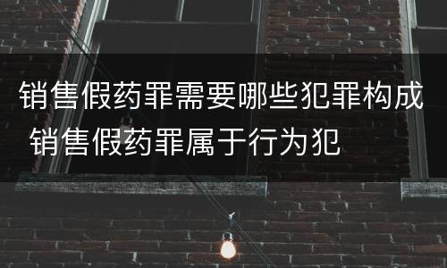 销售假药罪需要哪些犯罪构成 销售假药罪属于行为犯