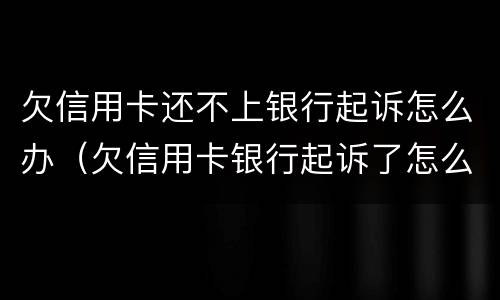 欠信用卡还不上银行起诉怎么办（欠信用卡银行起诉了怎么办）