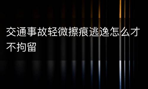交通事故轻微擦痕逃逸怎么才不拘留