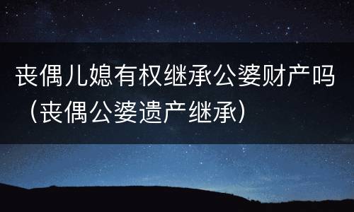 丧偶儿媳有权继承公婆财产吗（丧偶公婆遗产继承）