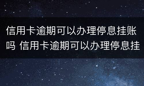 信用卡逾期可以办理停息挂账吗 信用卡逾期可以办理停息挂账吗要多久