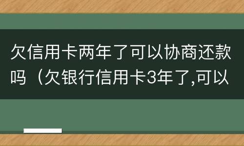 欠信用卡两年了可以协商还款吗（欠银行信用卡3年了,可以协商还款吗）