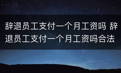 辞退员工支付一个月工资吗 辞退员工支付一个月工资吗合法吗