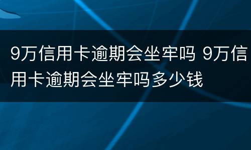 9万信用卡逾期会坐牢吗 9万信用卡逾期会坐牢吗多少钱