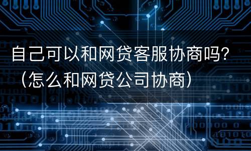 自己可以和网贷客服协商吗？（怎么和网贷公司协商）