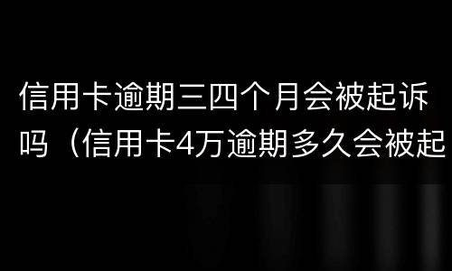 信用卡逾期三四个月会被起诉吗（信用卡4万逾期多久会被起诉）