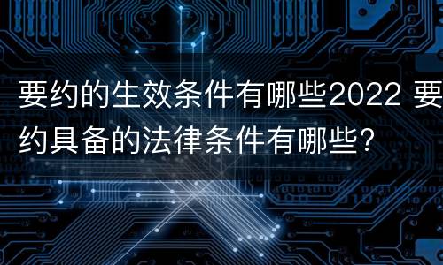 要约的生效条件有哪些2022 要约具备的法律条件有哪些?