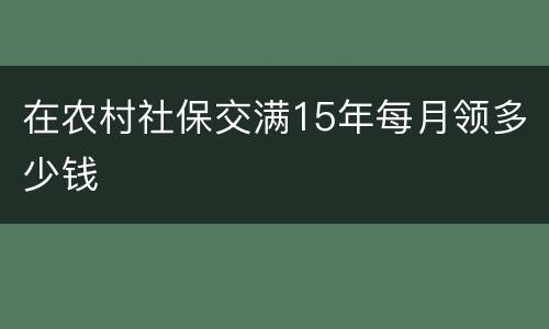在农村社保交满15年每月领多少钱