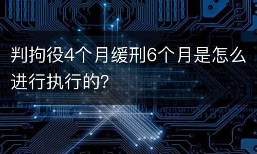 判拘役4个月缓刑6个月是怎么进行执行的？