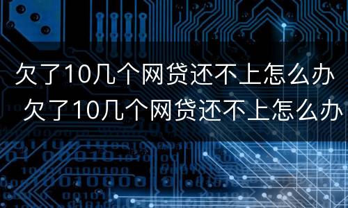 欠了10几个网贷还不上怎么办 欠了10几个网贷还不上怎么办呀