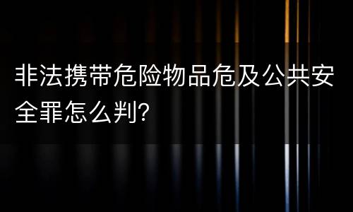 非法携带危险物品危及公共安全罪怎么判？