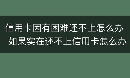 信用卡因有困难还不上怎么办 如果实在还不上信用卡怎么办