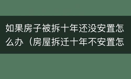 如果房子被拆十年还没安置怎么办（房屋拆迁十年不安置怎么办）