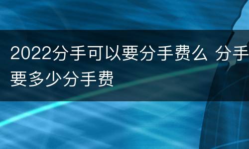 2022分手可以要分手费么 分手要多少分手费