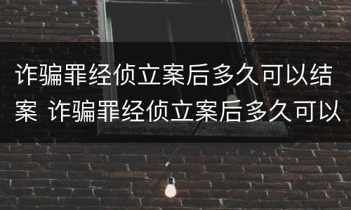 诈骗罪经侦立案后多久可以结案 诈骗罪经侦立案后多久可以结案呢