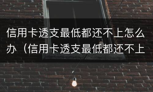 信用卡透支最低都还不上怎么办（信用卡透支最低都还不上怎么办呢）