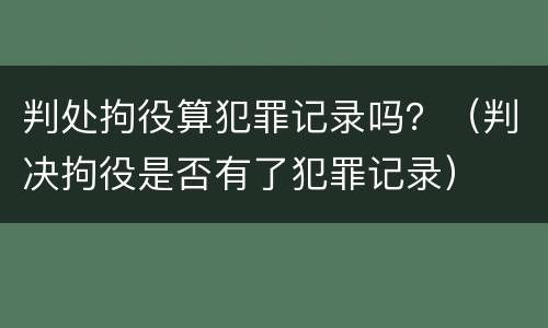 判处拘役算犯罪记录吗？（判决拘役是否有了犯罪记录）