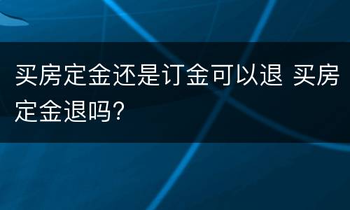 买房定金还是订金可以退 买房定金退吗?