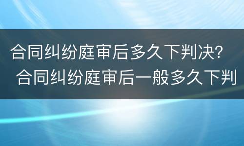 合同纠纷庭审后多久下判决？ 合同纠纷庭审后一般多久下判决书