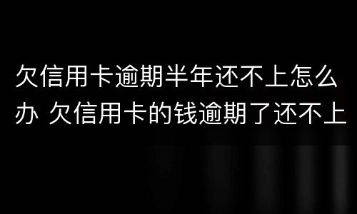 欠信用卡逾期半年还不上怎么办 欠信用卡的钱逾期了还不上怎么办