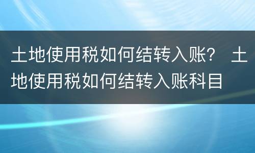 土地使用税如何结转入账？ 土地使用税如何结转入账科目