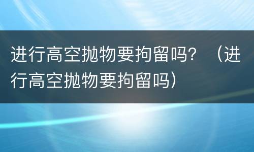 进行高空抛物要拘留吗？（进行高空抛物要拘留吗）