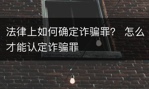 法律上如何确定诈骗罪？ 怎么才能认定诈骗罪