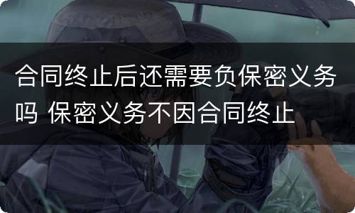 合同终止后还需要负保密义务吗 保密义务不因合同终止