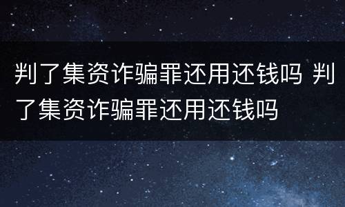 判了集资诈骗罪还用还钱吗 判了集资诈骗罪还用还钱吗