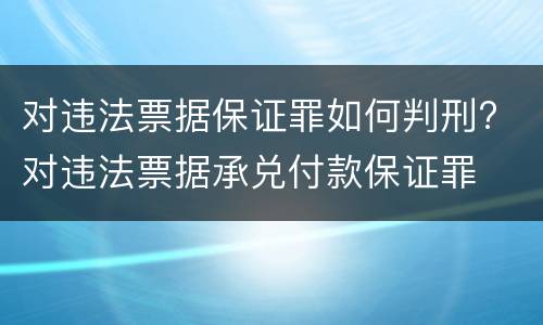 对违法票据保证罪如何判刑? 对违法票据承兑付款保证罪