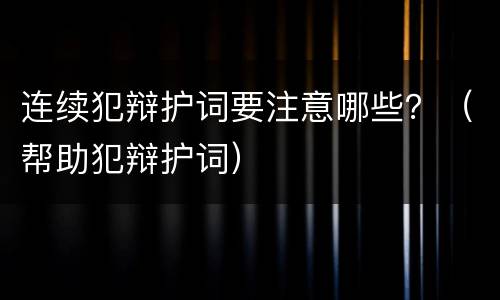 连续犯辩护词要注意哪些？（帮助犯辩护词）