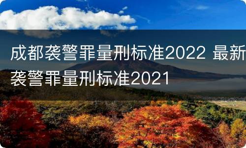 成都袭警罪量刑标准2022 最新袭警罪量刑标准2021