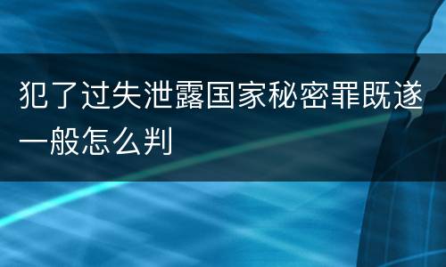 犯了过失泄露国家秘密罪既遂一般怎么判