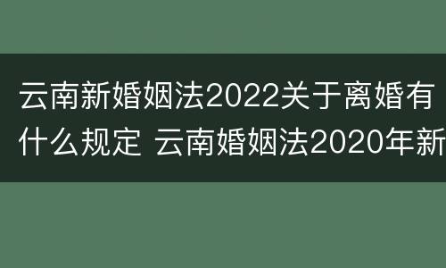 云南新婚姻法2022关于离婚有什么规定 云南婚姻法2020年新规定假期