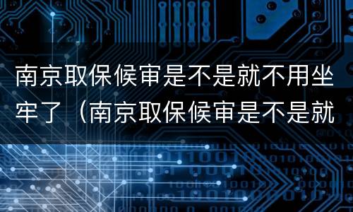 南京取保候审是不是就不用坐牢了（南京取保候审是不是就不用坐牢了呢）