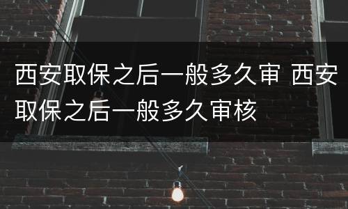 西安取保之后一般多久审 西安取保之后一般多久审核