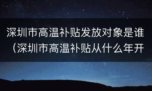 深圳市高温补贴发放对象是谁（深圳市高温补贴从什么年开始发放的）