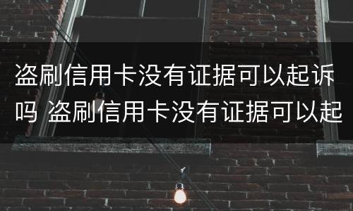盗刷信用卡没有证据可以起诉吗 盗刷信用卡没有证据可以起诉吗知乎