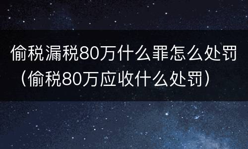 偷税漏税80万什么罪怎么处罚（偷税80万应收什么处罚）
